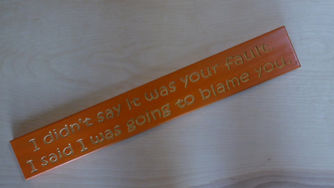 I didn’t say it was your fault. I said I was going to blame you.