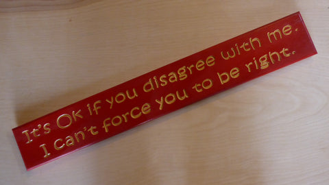 It’s Ok if you disagree with me. I can’t force you to be right.